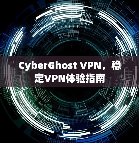 CyberGhost VPN,稳定VPN体验指南 CyberGhost VPN,稳定VPN体验指南