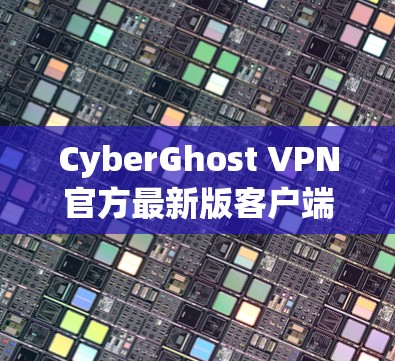 CyberGhost VPN官方最新版客户端,全球领先的云安全解决方案 CyberGhost VPN官方最新版客户端,全球领先的云安全解决方案