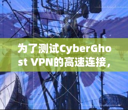 为了测试CyberGhost VPN的高速连接,您可以按照以下步骤操作 为了测试CyberGhost VPN的高速连接,您可以按照以下步骤操作