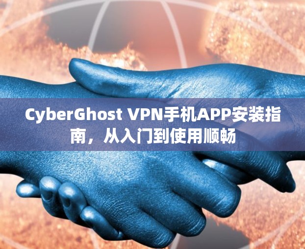 CyberGhost VPN手机APP安装指南,从入门到使用顺畅 CyberGhost VPN手机APP安装指南,从入门到使用顺畅