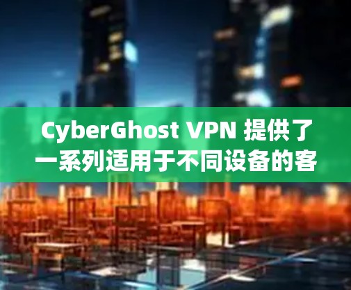 CyberGhost VPN 提供了一系列适用于不同设备的客户端选项,供用户选择。以下是几个推荐的选项 CyberGhost VPN 提供了一系列适用于不同设备的客户端选项,供用户选择。以下是几个推荐的选项