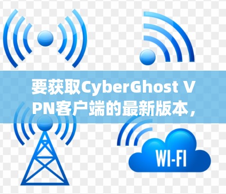 要获取CyberGhost VPN客户端的最新版本，您可以按照以下步骤操作