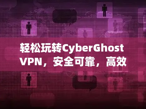 轻松玩转CyberGhost VPN，安全可靠，高效便捷推荐