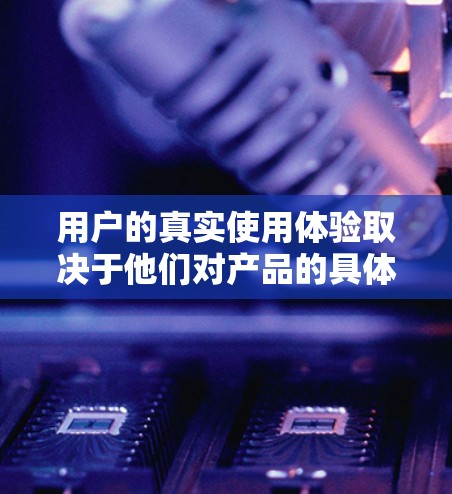 用户的真实使用体验取决于他们对产品的具体需求和使用情况。以下是一个综合性的评价 用户的真实使用体验取决于他们对产品的具体需求和使用情况。以下是一个综合性的评价