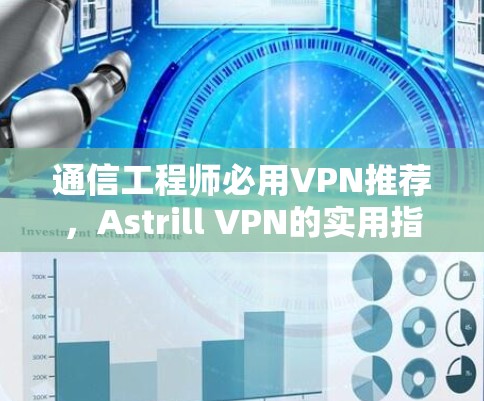 通信工程师必用VPN推荐,Astrill VPN的实用指南 通信工程师必用VPN推荐,Astrill VPN的实用指南
