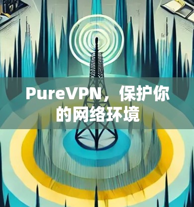 PureVPN,保护你的网络环境 PureVPN,保护你的网络环境