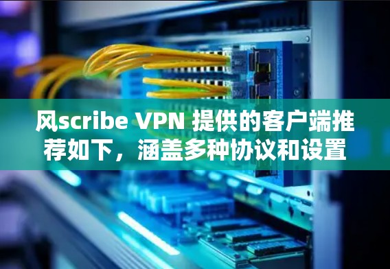风scribe VPN 提供的客户端推荐如下,涵盖多种协议和设置选项,帮助用户根据需求选择合适的VPN客户端 风scribe VPN 提供的客户端推荐如下,涵盖多种协议和设置选项,帮助用户根据需求选择合适的VPN客户端