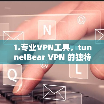 1.专业VPN工具,tunnelBear VPN 的独特优势 1.专业VPN工具,tunnelBear VPN 的独特优势
