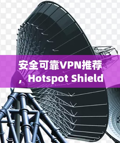 安全可靠VPN推荐,Hotspot Shield VPN体验报告 安全可靠VPN推荐,Hotspot Shield VPN体验报告