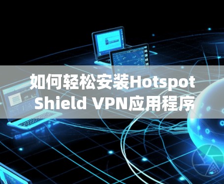 如何轻松安装Hotspot Shield VPN应用程序，一文搞定