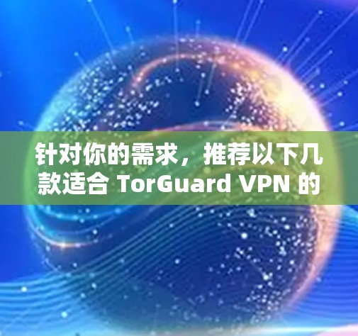 针对你的需求，推荐以下几款适合 TorGuard VPN 的电脑客户端，它们在功能、兼容性和用户友好度方面表现优异