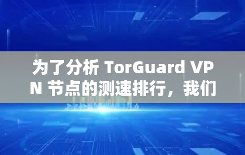为了分析 TorGuard VPN 节点的测速排行,我们可以按照以下步骤进行 为了分析 TorGuard VPN 节点的测速排行,我们可以按照以下步骤进行