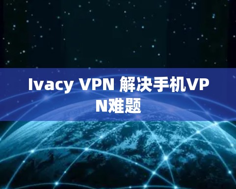 Ivacy VPN 解决手机VPN难题