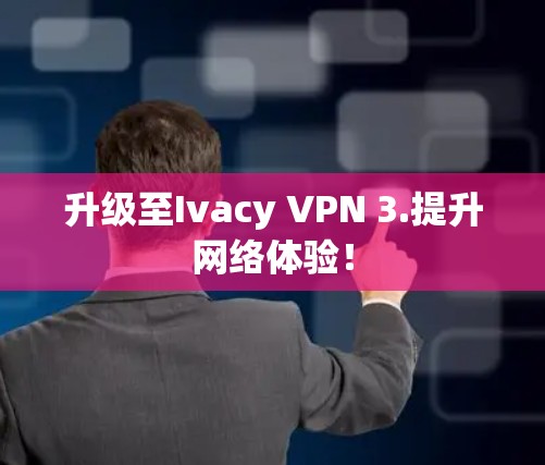 升级至Ivacy VPN 3.提升网络体验! 升级至Ivacy VPN 3.提升网络体验!