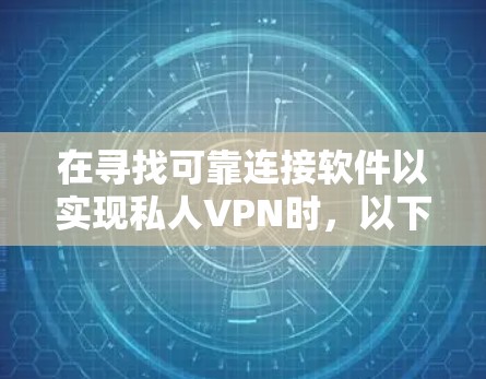 在寻找可靠连接软件以实现私人VPN时,以下是一个有条理的总结,帮助您做出明智的选择 在寻找可靠连接软件以实现私人VPN时,以下是一个有条理的总结,帮助您做出明智的选择