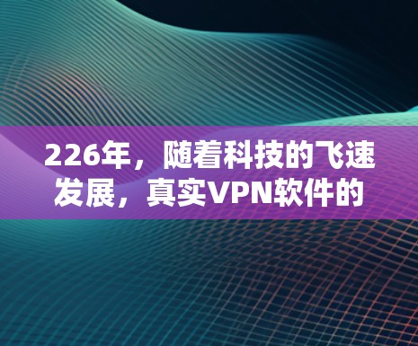 226年,随着科技的飞速发展,真实VPN软件的更新和改进会更加频繁。以下是226年真实VPN软件排行的一些关键趋势和推荐 226年,随着科技的飞速发展,真实VPN软件的更新和改进会更加频繁。以下是226年真实VPN软件排行的一些关键趋势和推荐