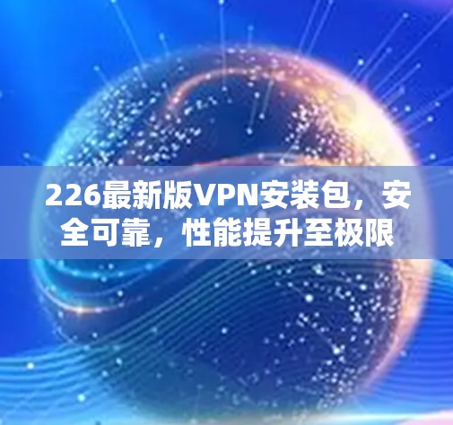 226最新版VPN安装包,安全可靠,性能提升至极限 226最新版VPN安装包,安全可靠,性能提升至极限