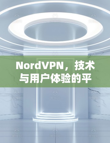 NordVPN,技术与用户体验的平衡 NordVPN,技术与用户体验的平衡