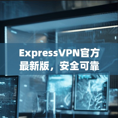 ExpressVPN官方最新版,安全可靠,兼容多,轻松搞定全球VPN ExpressVPN官方最新版,安全可靠,兼容多,轻松搞定全球VPN