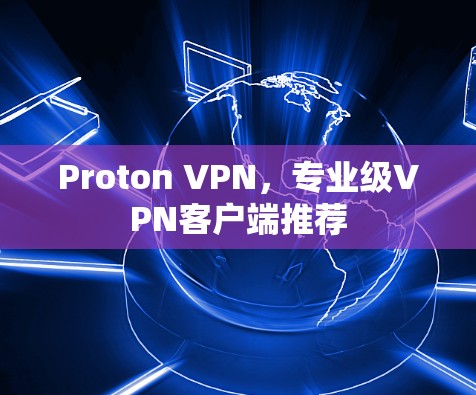 Proton VPN,专业级VPN客户端推荐 Proton VPN,专业级VPN客户端推荐