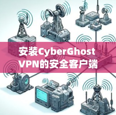 安装CyberGhost VPN的安全客户端的步骤如下 安装CyberGhost VPN的安全客户端的步骤如下
