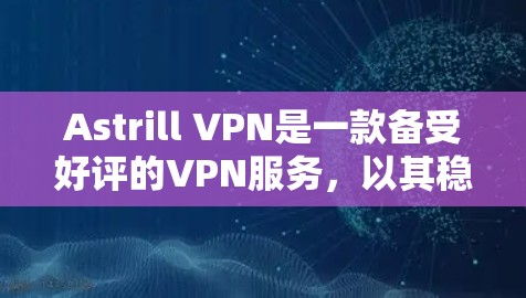 Astrill VPN是一款备受好评的VPN服务,以其稳定、安全和流畅的网络体验著称。以下是关于Astrill VPN的稳定性和网络体验的详细分析 Astrill VPN是一款备受好评的VPN服务,以其稳定、安全和流畅的网络体验著称。以下是关于Astrill VPN的稳定性和网络体验的详细分析