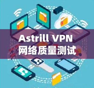 Astrill VPN 网络质量测试，全面评估解决方案的有效性