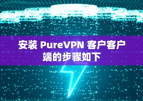 安装 PureVPN 客户客户端的步骤如下 安装 PureVPN 客户客户端的步骤如下