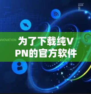 为了下载纯VPN的官方软件，以下是一些建议和步骤