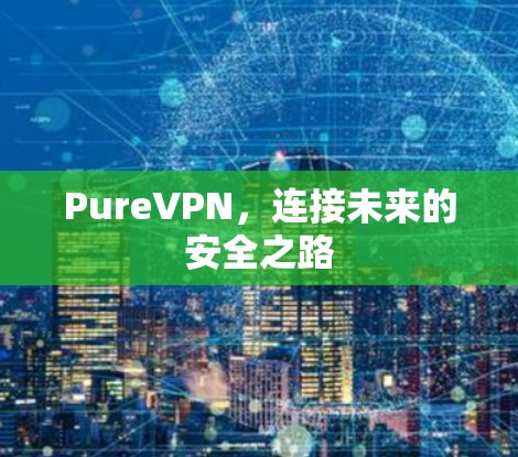 PureVPN,连接未来的安全之路 PureVPN,连接未来的安全之路