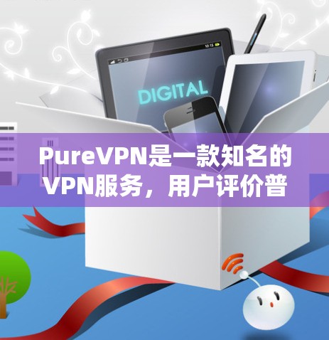 PureVPN是一款知名的VPN服务，用户评价普遍评价较高。以下是一些真实的用户评价