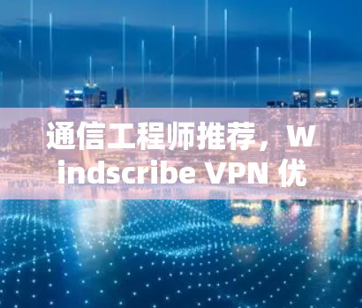 通信工程师推荐,Windscribe VPN 优质VPN软件 通信工程师推荐,Windscribe VPN 优质VPN软件