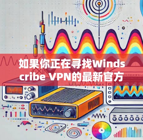 如果你正在寻找Windscribe VPN的最新官方软件版本,以下是详细的指导和建议 如果你正在寻找Windscribe VPN的最新官方软件版本,以下是详细的指导和建议