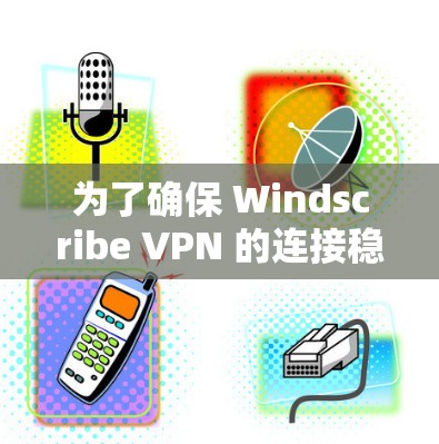 为了确保 Windscribe VPN 的连接稳定,按照以下步骤进行测试和调整 为了确保 Windscribe VPN 的连接稳定,按照以下步骤进行测试和调整