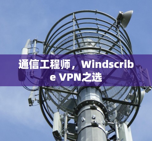 通信工程师,Windscribe VPN之选 通信工程师,Windscribe VPN之选