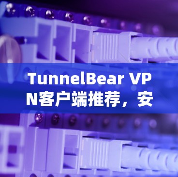 TunnelBear VPN客户端推荐,安全可靠,轻松VPN TunnelBear VPN客户端推荐,安全可靠,轻松VPN