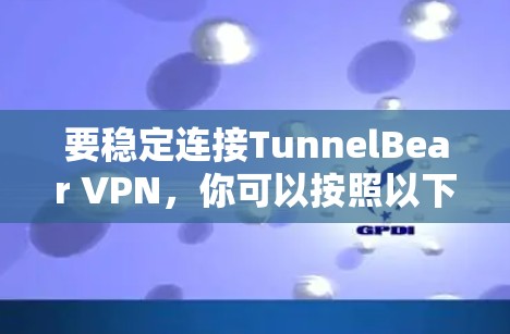 要稳定连接TunnelBear VPN，你可以按照以下步骤操作
