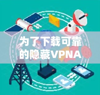 为了下载可靠的隐藏VPNAPP,以下是一些步骤和建议 为了下载可靠的隐藏VPNAPP,以下是一些步骤和建议