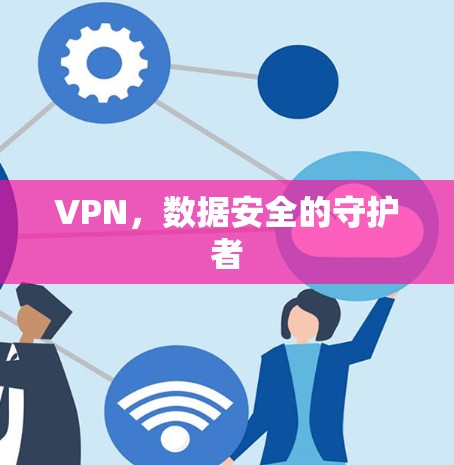VPN,数据安全的守护者 VPN,数据安全的守护者