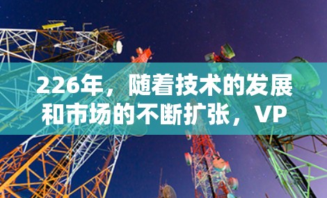226年，随着技术的发展和市场的不断扩张，VPN品牌也会有所变化。以下是近年来热门的VPN品牌及其特点，供参考