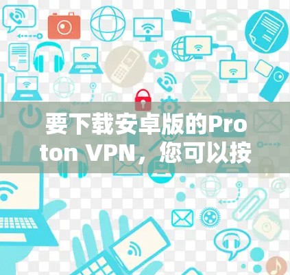 要下载安卓版的Proton VPN,您可以按照以下步骤操作 要下载安卓版的Proton VPN,您可以按照以下步骤操作