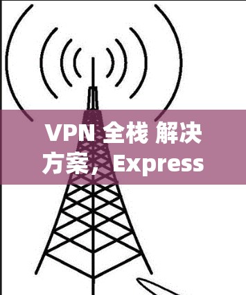 VPN 全栈 解决方案,ExpressVPN 安全可靠推荐 VPN 全栈 解决方案,ExpressVPN 安全可靠推荐