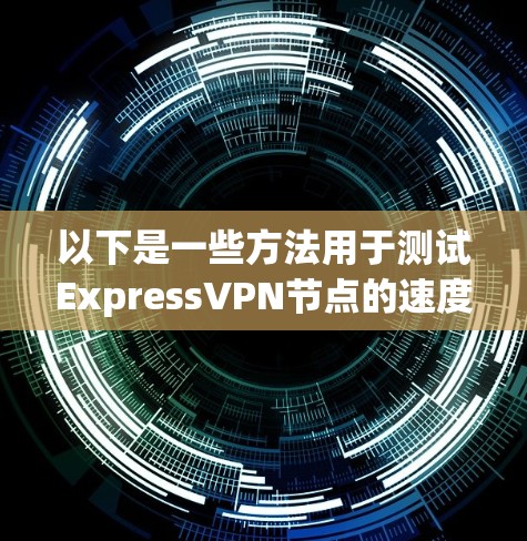 以下是一些方法用于测试ExpressVPN节点的速度 以下是一些方法用于测试ExpressVPN节点的速度