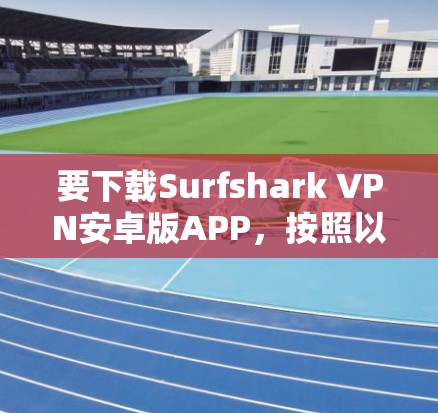 要下载Surfshark VPN安卓版APP,按照以下步骤进行 要下载Surfshark VPN安卓版APP,按照以下步骤进行