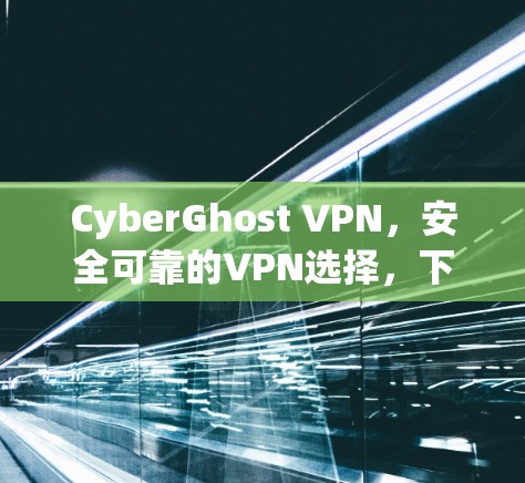CyberGhost VPN,安全可靠的VPN选择,下载从这里开始! CyberGhost VPN,安全可靠的VPN选择,下载从这里开始!