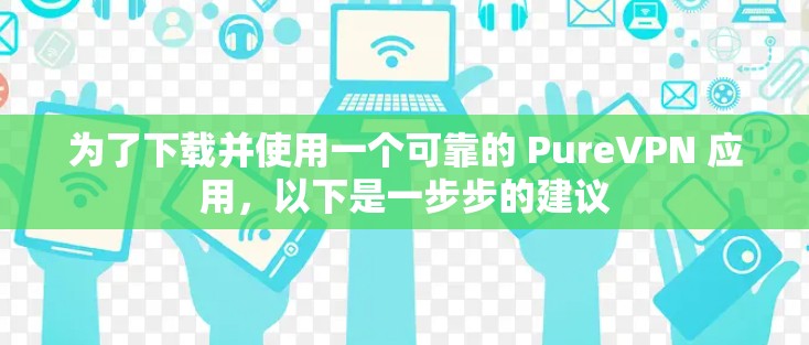 为了下载并使用一个可靠的 PureVPN 应用,以下是一步步的建议 为了下载并使用一个可靠的 PureVPN 应用,以下是一步步的建议