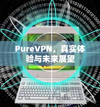 PureVPN,真实体验与未来展望 PureVPN,真实体验与未来展望