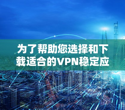 为了帮助您选择和下载适合的VPN稳定应用，以下是详细的步骤和注意事项
