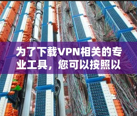 为了下载VPN相关的专业工具,您可以按照以下步骤进行 为了下载VPN相关的专业工具,您可以按照以下步骤进行