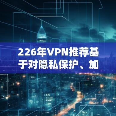 226年VPN推荐基于对隐私保护、加密技术、智能网格和安全评估的深入考虑,以下是一些备受认可的推荐平台 226年VPN推荐基于对隐私保护、加密技术、智能网格和安全评估的深入考虑,以下是一些备受认可的推荐平台